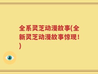 全系灵芝动漫故事(全新灵芝动漫故事惊现！)