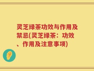 灵芝绿茶功效与作用及禁忌(灵芝绿茶：功效、作用及注意事项)