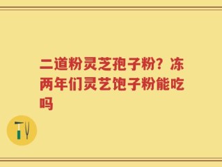 二道粉灵芝孢子粉？冻两年们灵艺饱子粉能吃吗