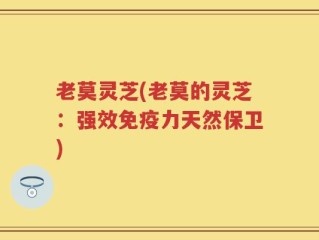 老莫灵芝(老莫的灵芝：强效免疫力天然保卫)