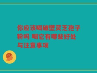 你应该喝破壁灵芝孢子粉吗 喝它有哪些好处与注意事项