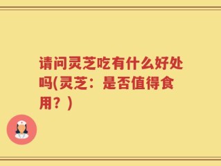 请问灵芝吃有什么好处吗(灵芝：是否值得食用？)