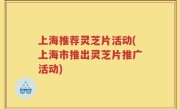 上海推荐灵芝片活动(上海市推出灵芝片推广活动)
