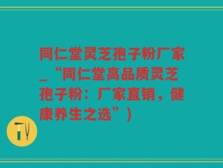 同仁堂灵芝孢子粉厂家_“同仁堂高品质灵芝孢子粉：厂家直销，健康养生之选”)