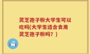 灵芝孢子粉大学生可以吃吗(大学生适合食用灵芝孢子粉吗？)