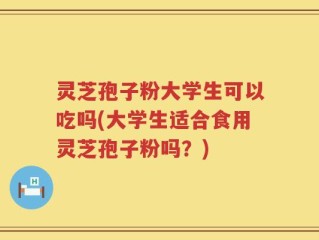 灵芝孢子粉大学生可以吃吗(大学生适合食用灵芝孢子粉吗？)