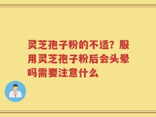 灵芝孢子粉的不适？服用灵芝孢子粉后会头晕吗需要注意什么