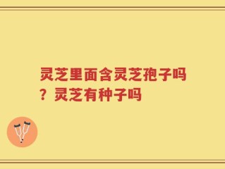 灵芝里面含灵芝孢子吗？灵芝有种子吗