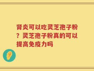 肾炎可以吃灵芝孢子粉？灵芝孢子粉真的可以提高免疫力吗