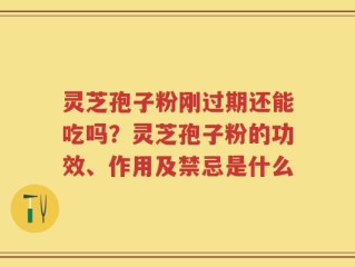 灵芝孢子粉刚过期还能吃吗？灵芝孢子粉的功效、作用及禁忌是什么