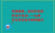 告别疲惫,轻松开启你的活力生活——8g老巴头灵芝孢子粉的魅力”