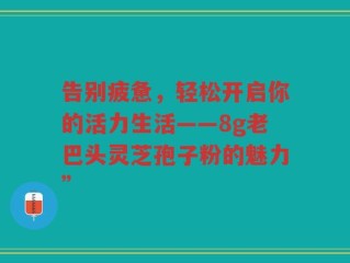 告别疲惫，轻松开启你的活力生活——8g老巴头灵芝孢子粉的魅力”