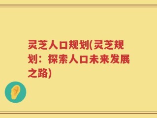 灵芝人口规划(灵芝规划：探索人口未来发展之路)