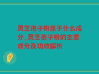 灵芝孢子粉属于什么成分_灵芝孢子粉的主要成分及功效解析