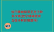 佐宁牌破壁灵芝孢子粉多少钱(佐宁牌破壁灵芝孢子粉价格查询)