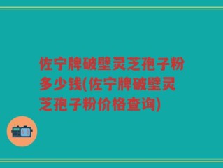 佐宁牌破壁灵芝孢子粉多少钱(佐宁牌破壁灵芝孢子粉价格查询)