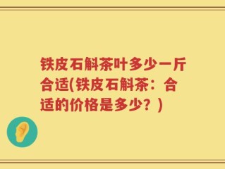 铁皮石斛茶叶多少一斤合适(铁皮石斛茶：合适的价格是多少？)