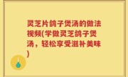 灵芝片鸽子煲汤的做法视频(学做灵芝鸽子煲汤，轻松享受滋补美味)