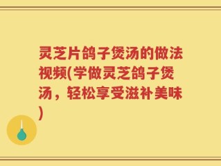 灵芝片鸽子煲汤的做法视频(学做灵芝鸽子煲汤，轻松享受滋补美味)