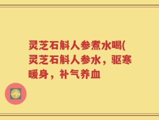 灵芝石斛人参煮水喝(灵芝石斛人参水，驱寒暖身，补气养血