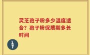 灵芝孢子粉多少温度适合？孢子粉保质期多长时间