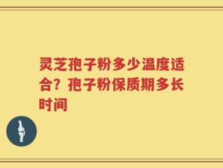 灵芝孢子粉多少温度适合？孢子粉保质期多长时间