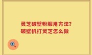 灵芝破壁粉服用方法？破壁机打灵芝怎么做