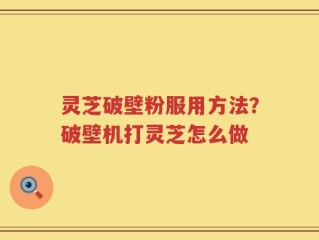 灵芝破壁粉服用方法？破壁机打灵芝怎么做