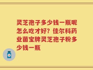 灵芝孢子多少钱一瓶呢怎么吃才好？佳尔科药业菌宝牌灵芝孢子粉多少钱一瓶
