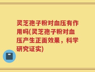 灵芝孢子粉对血压有作用吗(灵芝孢子粉对血压产生正面效果，科学研究证实)