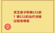 灵芝孢子粉碘131前？碘131的治疗详细过程有哪些