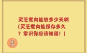 灵芝煮肉能放多少天啊(灵芝煮肉能保存多久？常识你应该知道！)