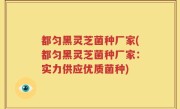 都匀黑灵芝菌种厂家(都匀黑灵芝菌种厂家：实力供应优质菌种)