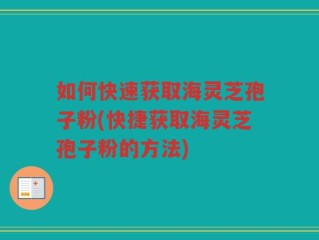 如何快速获取海灵芝孢子粉(快捷获取海灵芝孢子粉的方法)