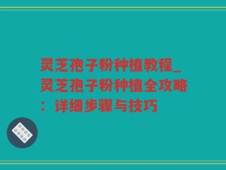 灵芝孢子粉种植教程_灵芝孢子粉种植全攻略：详细步骤与技巧