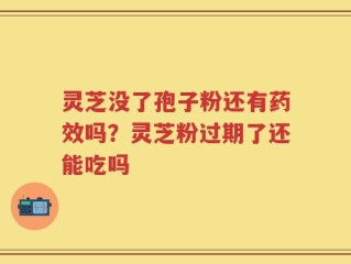 灵芝没了孢子粉还有药效吗？灵芝粉过期了还能吃吗