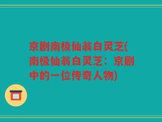 京剧南极仙翁白灵芝(南极仙翁白灵芝：京剧中的一位传奇人物)
