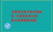 芝蔻灵芝孢子粉有依赖性_芝蔻灵芝孢子粉：探讨其依赖性问题)