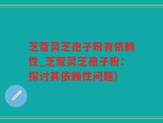 芝蔻灵芝孢子粉有依赖性_芝蔻灵芝孢子粉：探讨其依赖性问题)