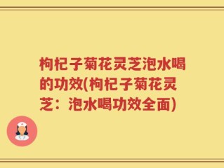 枸杞子菊花灵芝泡水喝的功效(枸杞子菊花灵芝：泡水喝功效全面)