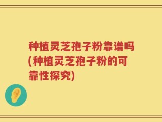 种植灵芝孢子粉靠谱吗(种植灵芝孢子粉的可靠性探究)