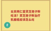 北京同仁堂灵芝孢子粉吃法？灵芝孢子粉治疗乳腺癌应该怎么吃