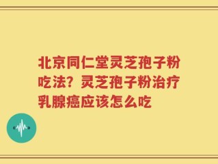 北京同仁堂灵芝孢子粉吃法？灵芝孢子粉治疗乳腺癌应该怎么吃