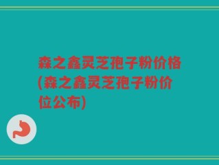 森之鑫灵芝孢子粉价格(森之鑫灵芝孢子粉价位公布)