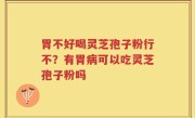胃不好喝灵芝孢子粉行不？有胃病可以吃灵芝孢子粉吗
