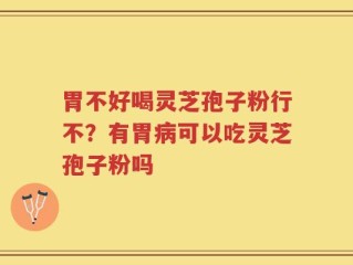 胃不好喝灵芝孢子粉行不？有胃病可以吃灵芝孢子粉吗
