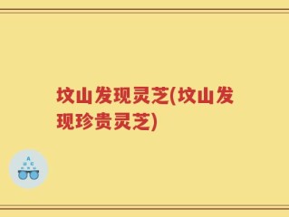 坟山发现灵芝(坟山发现珍贵灵芝)
