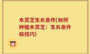 木灵芝生长条件(如何种植木灵芝：生长条件和技巧)