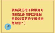 袋装灵芝孢子粉服用方法和禁忌(如何正确服用袋装灵芝孢子粉并避免禁忌？)