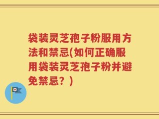 袋装灵芝孢子粉服用方法和禁忌(如何正确服用袋装灵芝孢子粉并避免禁忌？)